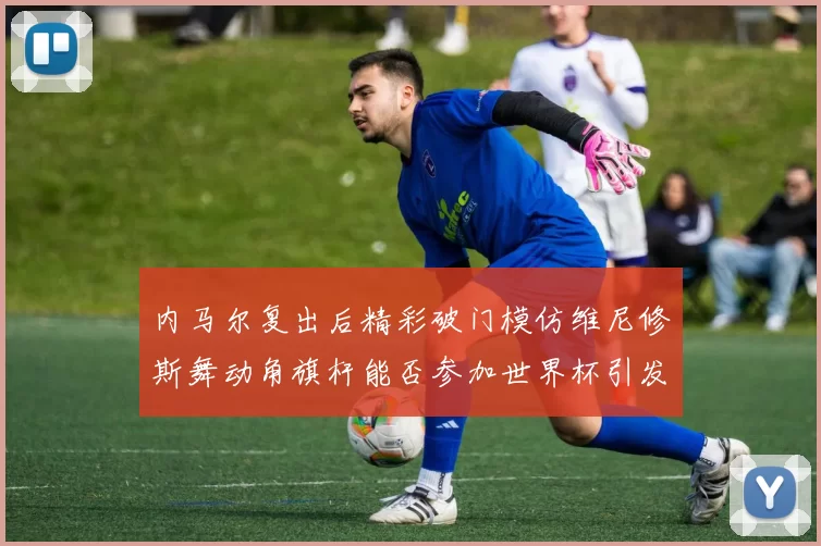 内马尔复出后精彩破门模仿维尼修斯舞动角旗杆能否参加世界杯引发热议