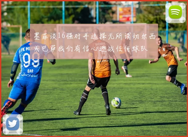 墨菲谈16强对手选择无所谓切尔西或巴萨我们有信心迎战任何球队