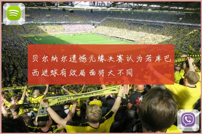 贝尔纳尔遗憾无缘决赛认为若库巴西进球有效局面将大不同