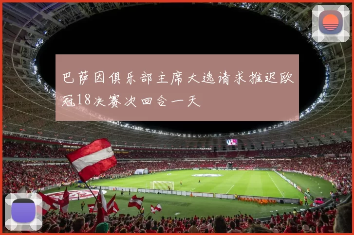 巴萨因俱乐部主席大选请求推迟欧冠18决赛次回合一天