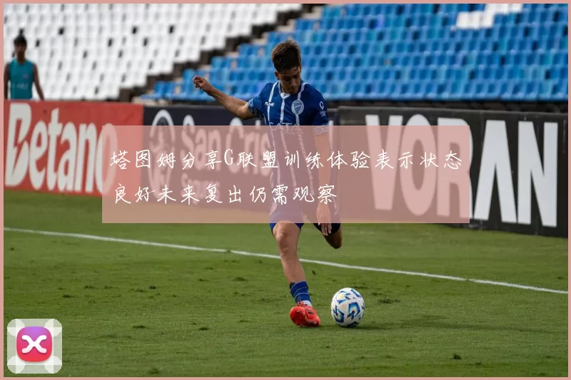 塔图姆分享G联盟训练体验表示状态良好未来复出仍需观察