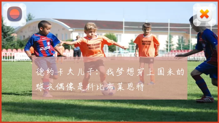 德约卡夫儿子：我梦想穿上国米的球衣偶像是科比布莱恩特