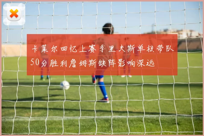 卡莱尔回忆上赛季里夫斯单核带队50分胜利詹姆斯缺阵影响深远