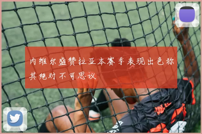 内维尔盛赞拉亚本赛季表现出色称其绝对不可思议