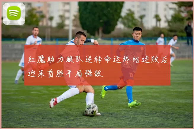 红魔助力狼队逆转命运终结连败后迎来首胜平局强敌