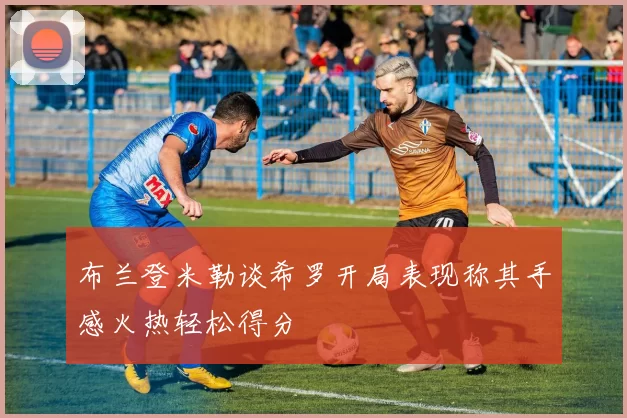 布兰登米勒谈希罗开局表现称其手感火热轻松得分