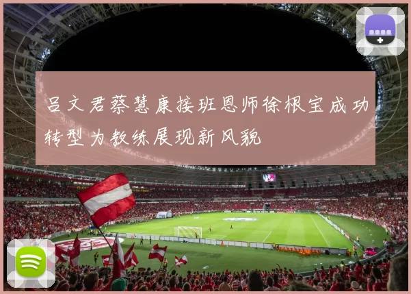 吕文君蔡慧康接班恩师徐根宝成功转型为教练展现新风貌