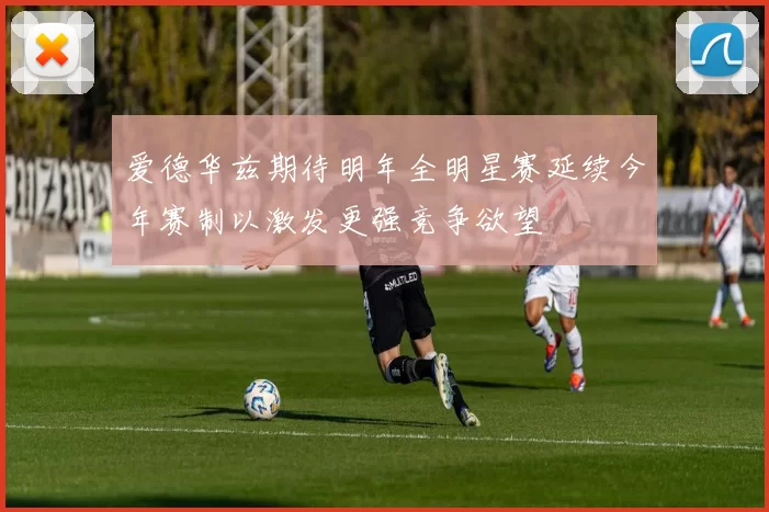 爱德华兹期待明年全明星赛延续今年赛制以激发更强竞争欲望