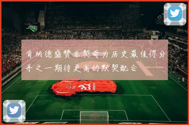 肯纳德盛赞东契奇为历史最佳得分手之一期待更高的默契配合