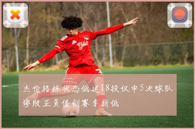 杰伦格林状态低迷18投仅中5次球队惨败正负值创赛季新低