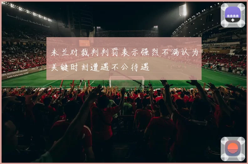 米兰对裁判判罚表示强烈不满认为关键时刻遭遇不公待遇