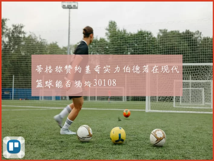 蒂格称赞约基奇实力伯德若在现代篮球能否场均30108