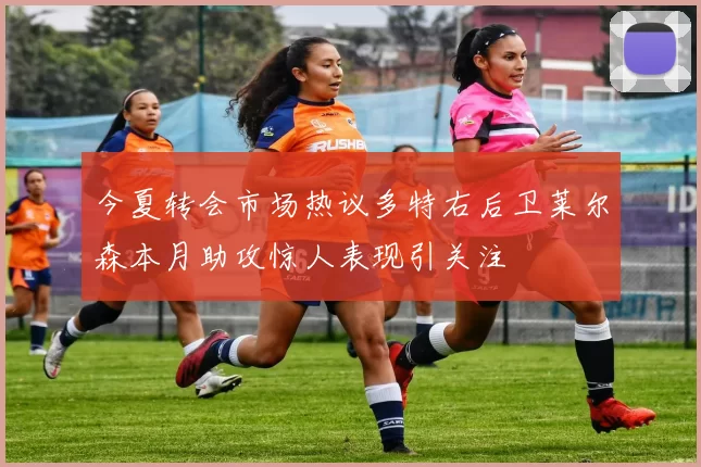 今夏转会市场热议多特右后卫莱尔森本月助攻惊人表现引关注