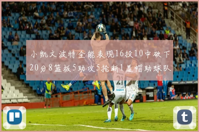 小凯文波特全能表现16投10中砍下20分8篮板5助攻5抢断1盖帽助球队绝杀对手