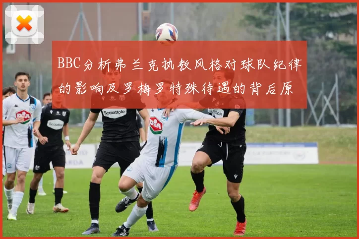 BBC分析弗兰克执教风格对球队纪律的影响及罗梅罗特殊待遇的背后原因