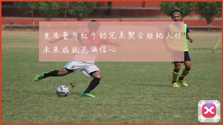 克洛普与红牛的完美契合经纪人对未来成就充满信心