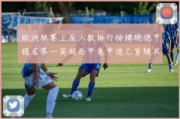 欧洲联赛上座人数排行榜揭晓德甲稳居第一英超西甲意甲德乙紧随其后