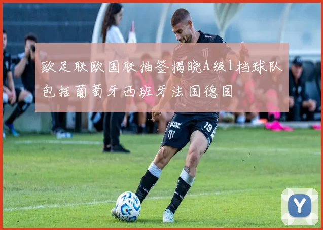 欧足联欧国联抽签揭晓A级1档球队包括葡萄牙西班牙法国德国