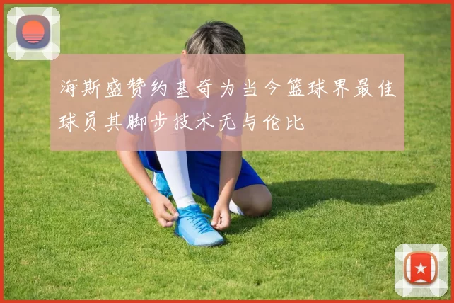 海斯盛赞约基奇为当今篮球界最佳球员其脚步技术无与伦比