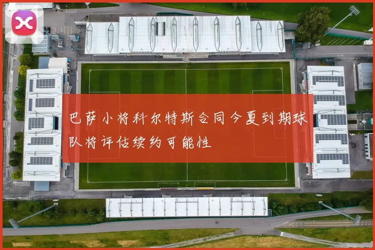 巴萨小将科尔特斯合同今夏到期球队将评估续约可能性