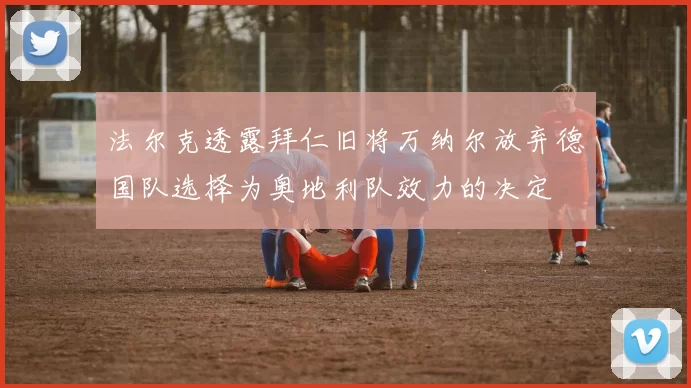 法尔克透露拜仁旧将万纳尔放弃德国队选择为奥地利队效力的决定