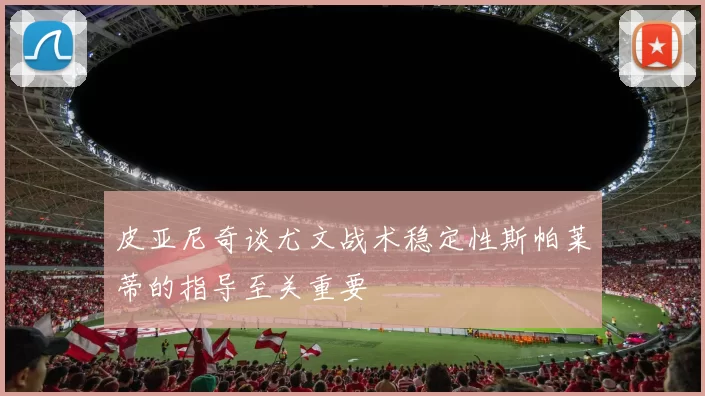 皮亚尼奇谈尤文战术稳定性斯帕莱蒂的指导至关重要