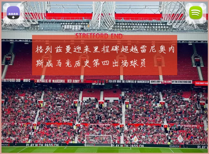 格列兹曼迎来里程碑超越雷尼奥内斯成马竞历史第四出场球员