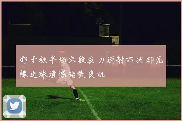 邵子钦半场末段发力连射四次却无缘进球遗憾错失良机