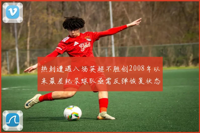 热刺遭遇八场英超不胜创2008年以来最差纪录球队亟需反弹恢复状态