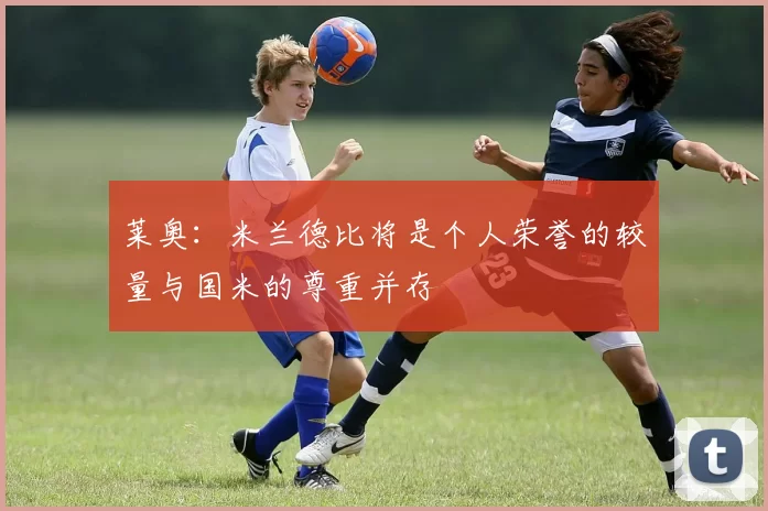 莱奥：米兰德比将是个人荣誉的较量与国米的尊重并存
