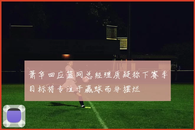 萧华回应篮网总经理质疑称下赛季目标将专注于赢球而非摆烂