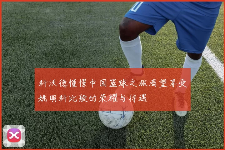 科沃德憧憬中国篮球之旅渴望享受姚明科比般的荣耀与待遇