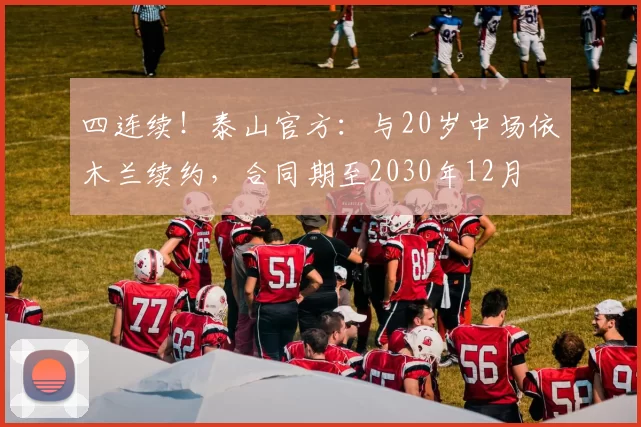 四连续！泰山官方：与20岁中场依木兰续约，合同期至2030年12月